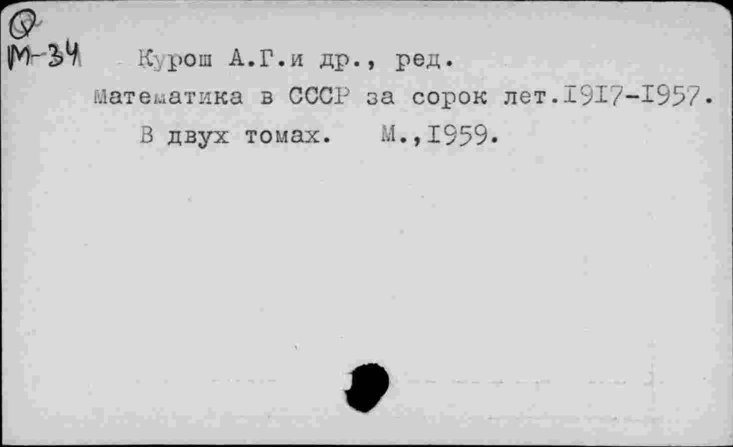 ﻿Курош А.Г.и др., ред.
математика в СССР за сорок лет.1917-1957.
В двух томах. М.,1959.